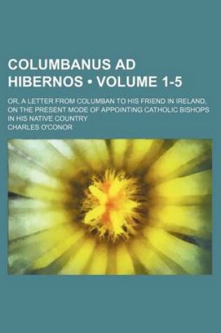 Cover of Columbanus Ad Hibernos (Volume 1-5); Or, a Letter from Columban to His Friend in Ireland, on the Present Mode of Appointing Catholic Bishops in His Native Country