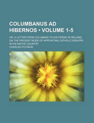 Book cover for Columbanus Ad Hibernos (Volume 1-5); Or, a Letter from Columban to His Friend in Ireland, on the Present Mode of Appointing Catholic Bishops in His Native Country