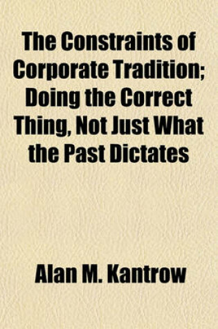 Cover of The Constraints of Corporate Tradition; Doing the Correct Thing, Not Just What the Past Dictates