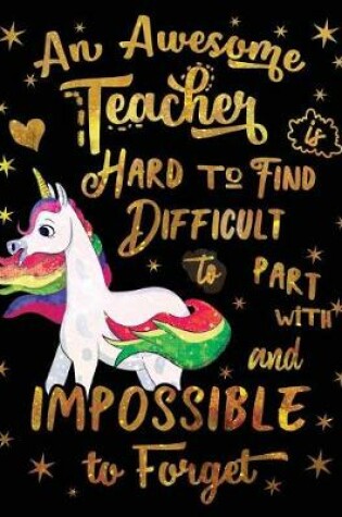 Cover of An Awesome Teacher Is Hard to Find Difficult to Part with and Impossible to Forget Notebook Unicorn Gold