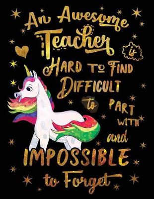 Book cover for An Awesome Teacher Is Hard to Find Difficult to Part with and Impossible to Forget Notebook Unicorn Gold