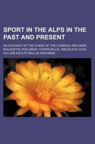 Cover of Sport in the Alps in the Past and Present; An Account of the Chase of the Chamois, Red-Deer, Bouquetin, Roe-Deer, Capercaillie, and Black-Cock
