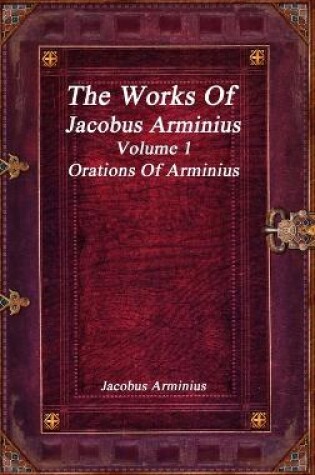 Cover of The Works of Jacobus Arminius Volume 1 - Orations of Arminius