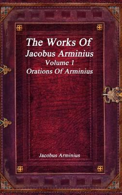 Book cover for The Works of Jacobus Arminius Volume 1 - Orations of Arminius