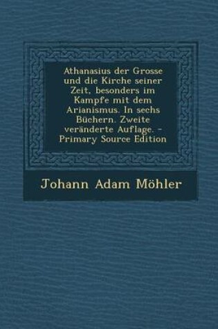 Cover of Athanasius Der Grosse Und Die Kirche Seiner Zeit, Besonders Im Kampfe Mit Dem Arianismus. in Sechs Buchern. Zweite Veranderte Auflage. - Primary Source Edition