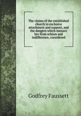 Book cover for The claims of the established church to exclusive attachment and support, and the dangers which menace her from schism and indifference, considered