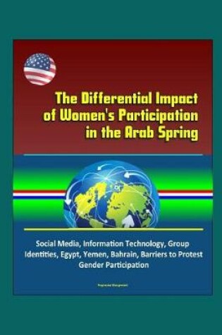 Cover of The Differential Impact of Women's Participation in the Arab Spring - Social Media, Information Technology, Group Identities, Egypt, Yemen, Bahrain, Barriers to Protest, Gender Participation