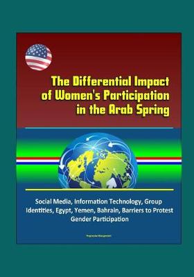 Book cover for The Differential Impact of Women's Participation in the Arab Spring - Social Media, Information Technology, Group Identities, Egypt, Yemen, Bahrain, Barriers to Protest, Gender Participation