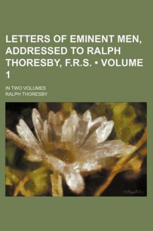 Cover of Letters of Eminent Men, Addressed to Ralph Thoresby, F.R.S. (Volume 1 ); In Two Volumes