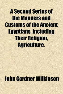 Book cover for A Second Series of the Manners and Customs of the Ancient Egyptians, Including Their Religion, Agriculture,