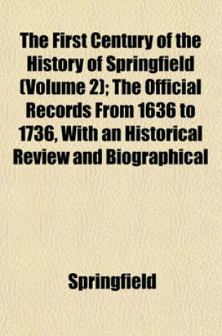 Cover of The First Century of the History of Springfield (Volume 2); The Official Records from 1636 to 1736, with an Historical Review and Biographical