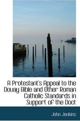 Cover of A Protestant's Appeal to the Douay Bible and Other Roman Catholic Standards in Support of the Doct