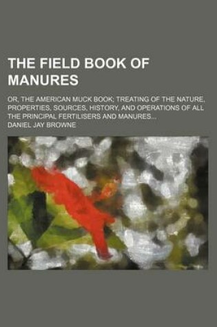 Cover of The Field Book of Manures; Or, the American Muck Book Treating of the Nature, Properties, Sources, History, and Operations of All the Principal Fertilisers and Manures