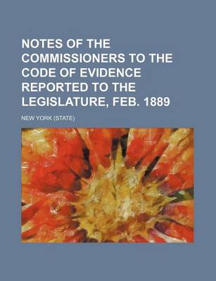 Book cover for Notes of the Commissioners to the Code of Evidence Reported to the Legislature, Feb. 1889