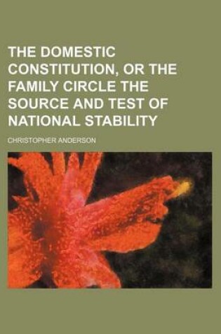 Cover of The Domestic Constitution, or the Family Circle the Source and Test of National Stability