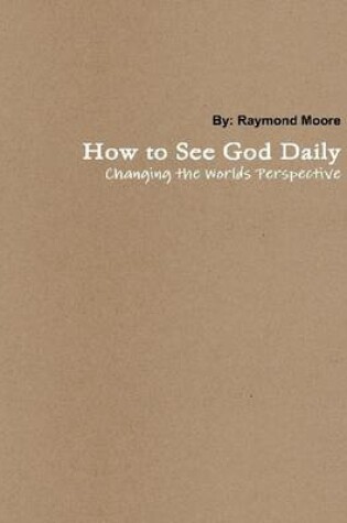 Cover of How to See God Daily: Changing The Worlds Perspective