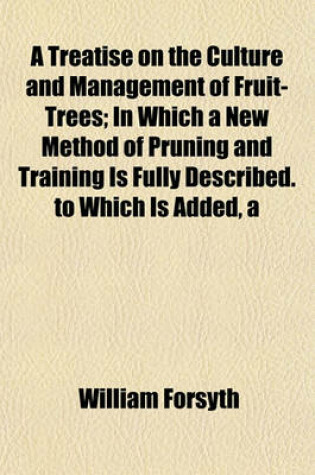 Cover of Treatise on the Culture and Management of Fruit-Trees; In Which a New Method of Pruning and Training Is Fully Described. to Which Is Added