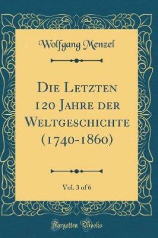 Cover of Die Letzten 120 Jahre Der Weltgeschichte (1740-1860), Vol. 3 of 6 (Classic Reprint)