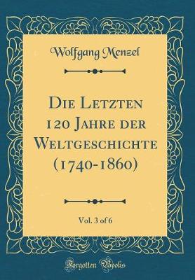 Book cover for Die Letzten 120 Jahre Der Weltgeschichte (1740-1860), Vol. 3 of 6 (Classic Reprint)