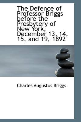 Book cover for The Defence of Professor Briggs Before the Presbytery of New York, December 13, 14, 15, and 19, 1892