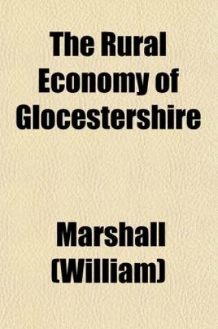 Cover of The Rural Economy of Glocestershire Volume 1; Including Its Dairy Together with the Dairy Management of North Wiltshire and the Management of Orchards and Fruit Liquor, in Herefordshire. by Mr. Marshall