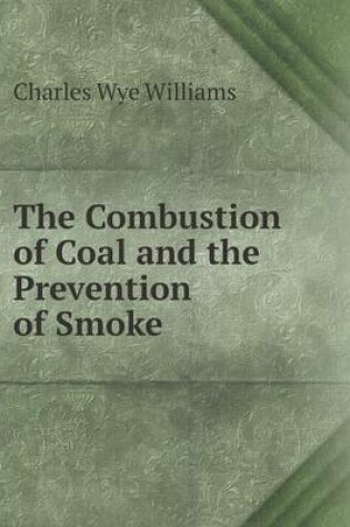 Cover of The Combustion of Coal and the Prevention of Smoke