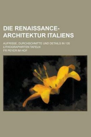 Cover of Die Renaissance-Architektur Italiens; Aufrisse, Durchschnitte Und Details in 135 Lithographirten Tafeln