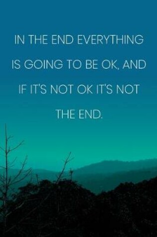 Cover of Inspirational Quote Notebook - 'In The End Everything Is Going To Be Ok, And If It's Not Ok It's Not The End.'