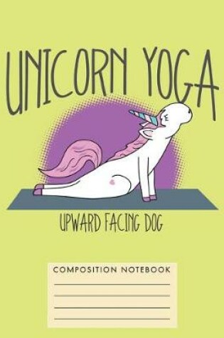 Cover of Unicorn Yoga. Upward Facing Dog Composition Notebook