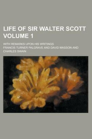 Cover of Life of Sir Walter Scott; With Remarks Upon His Writings Volume 1