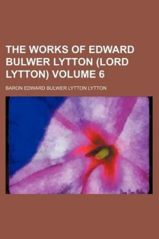 Cover of The Works of Edward Bulwer Lytton (Lord Lytton) Volume 6