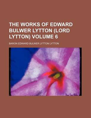 Book cover for The Works of Edward Bulwer Lytton (Lord Lytton) Volume 6