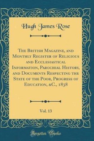 Cover of The British Magazine, and Monthly Register of Religious and Ecclesiastical Information, Parochial History, and Documents Respecting the State of the Poor, Progress of Education, &C., 1838, Vol. 13 (Classic Reprint)