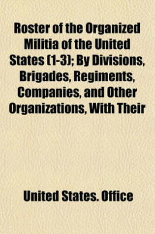 Cover of Roster of the Organized Militia of the United States (Volume 1-3); By Divisions, Brigades, Regiments, Companies, and Other Organizations, with Their Stations 1907-1909