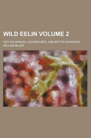 Cover of Wild Eelin; Her Escapades, Adventures, and Bitter Sorrows Volume 2