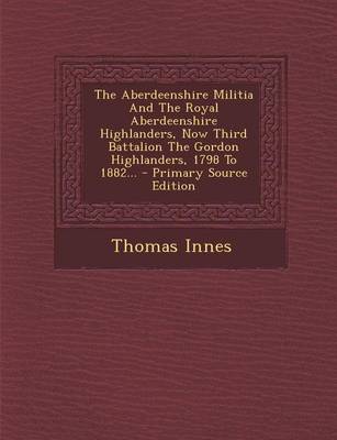 Book cover for The Aberdeenshire Militia and the Royal Aberdeenshire Highlanders, Now Third Battalion the Gordon Highlanders, 1798 to 1882...