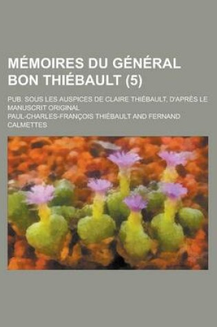 Cover of Memoires Du General Bon Thiebault; Pub. Sous Les Auspices de Claire Thiebault, D'Apres Le Manuscrit Original (5 )