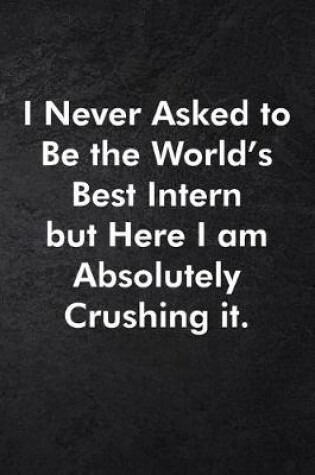 Cover of I Never Asked to Be the World's Best Intern but Here I am Absolutely Crushing it.