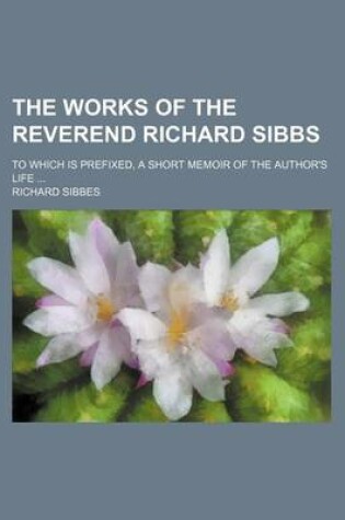 Cover of The Works of the Reverend Richard Sibbs (Volume 1); To Which Is Prefixed, a Short Memoir of the Author's Life