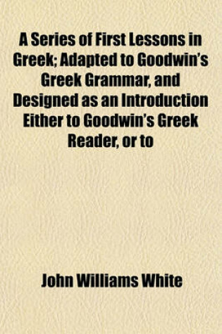 Cover of A Series of First Lessons in Greek; Adapted to Goodwin's Greek Grammar, and Designed as an Introduction Either to Goodwin's Greek Reader, or to