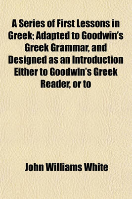 Book cover for A Series of First Lessons in Greek; Adapted to Goodwin's Greek Grammar, and Designed as an Introduction Either to Goodwin's Greek Reader, or to