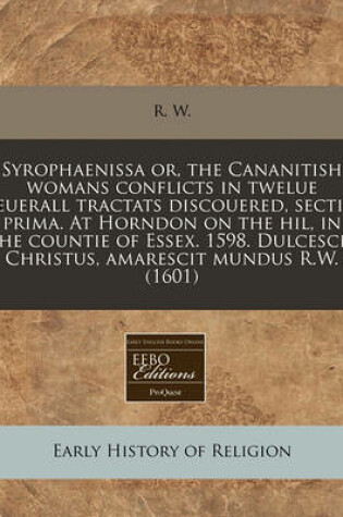 Cover of Syrophaenissa Or, the Cananitish Womans Conflicts in Twelue Seuerall Tractats Discouered, Sectio Prima. at Horndon on the Hil, in the Countie of Essex. 1598. Dulcescit Christus, Amarescit Mundus R.W. (1601)