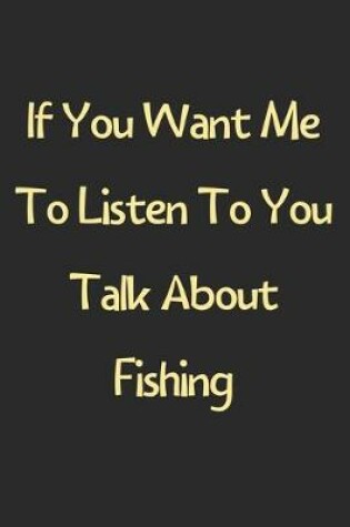 Cover of If You Want Me To Listen To You Talk About Fishing