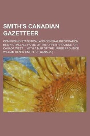 Cover of Smith's Canadian Gazetteer; Comprising Statistical and General Information Respecting All Parts of the Upper Province, or Canada West ... with a Map O