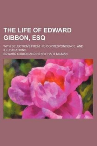 Cover of The Life of Edward Gibbon, Esq; With Selections from His Correspondence, and Illustrations