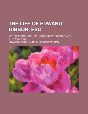 Book cover for The Life of Edward Gibbon, Esq; With Selections from His Correspondence, and Illustrations