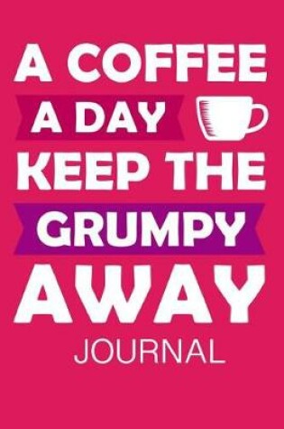 Cover of A Coffee a Day Keep the Grumpy Away Journal