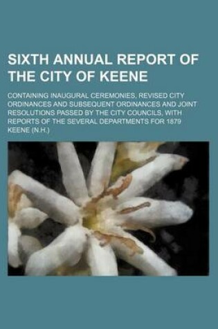 Cover of Sixth Annual Report of the City of Keene; Containing Inaugural Ceremonies, Revised City Ordinances and Subsequent Ordinances and Joint Resolutions Passed by the City Councils, with Reports of the Several Departments for 1879