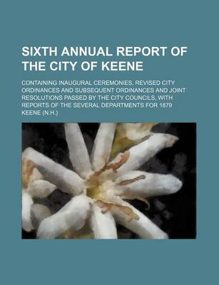 Book cover for Sixth Annual Report of the City of Keene; Containing Inaugural Ceremonies, Revised City Ordinances and Subsequent Ordinances and Joint Resolutions Passed by the City Councils, with Reports of the Several Departments for 1879