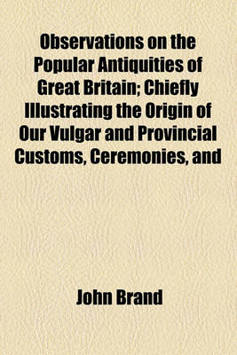 Book cover for Observations on the Popular Antiquities of Great Britain (Volume 3); Chiefly Illustrating the Origin of Our Vulgar and Provincial Customs, Ceremonies,